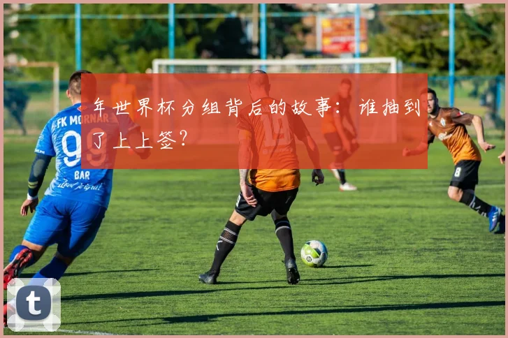 年世界杯分组背后的故事：谁抽到了上上签？