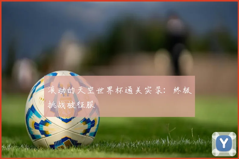 滚动的天空世界杯通关实录：终极挑战被征服