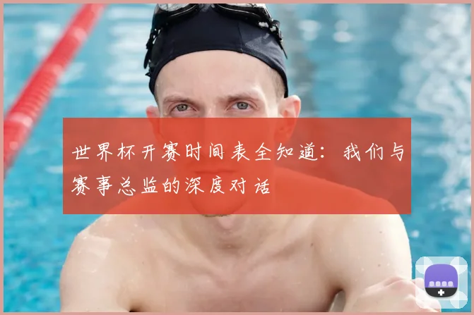 世界杯开赛时间表全知道：我们与赛事总监的深度对话