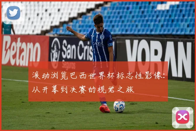 滚动浏览巴西世界杯标志性影像：从开幕到决赛的视觉之旅