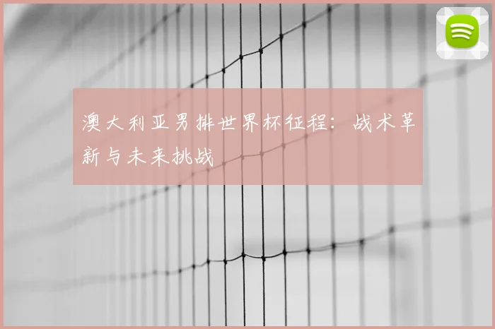 澳大利亚男排世界杯征程：战术革新与未来挑战