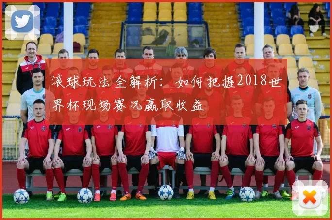滚球玩法全解析：如何把握2018世界杯现场赛况赢取收益