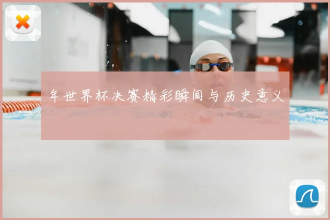 年世界杯决赛精彩瞬间与历史意义