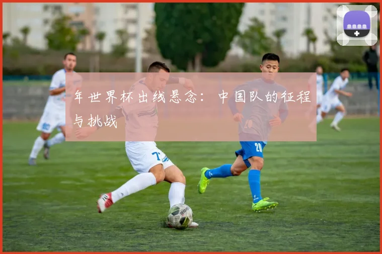 年世界杯出线悬念：中国队的征程与挑战
