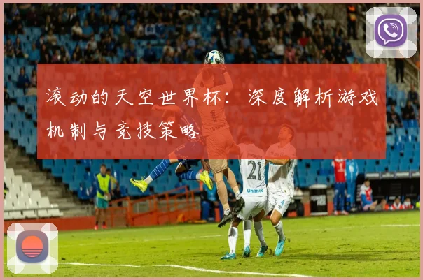 滚动的天空世界杯：深度解析游戏机制与竞技策略