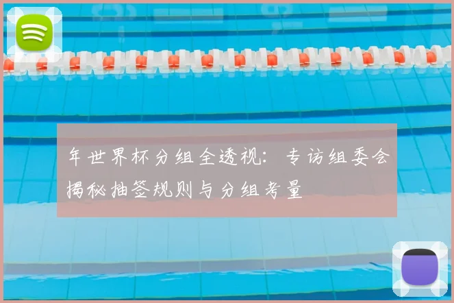 年世界杯分组全透视：专访组委会揭秘抽签规则与分组考量