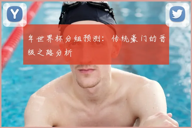 年世界杯分组预测：传统豪门的晋级之路分析