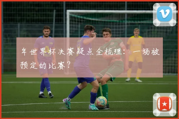 年世界杯决赛疑点全梳理:一场被预定的比赛?