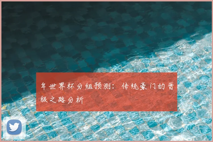 年世界杯分组预测：传统豪门的晋级之路分析