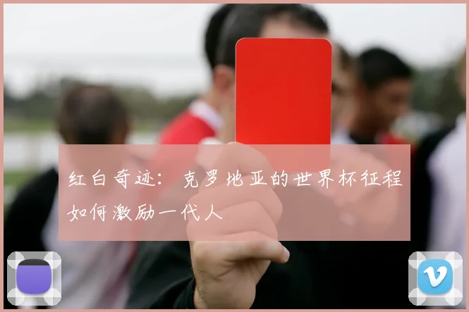 红白奇迹:克罗地亚的世界杯征程如何激励一代人