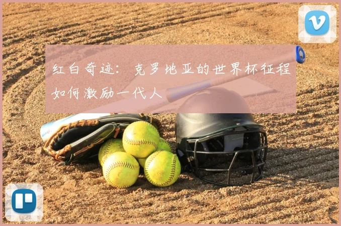 红白奇迹:克罗地亚的世界杯征程如何激励一代人