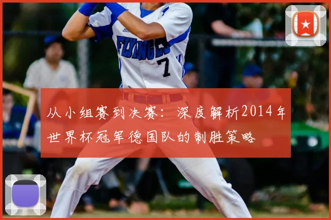 从小组赛到决赛：深度解析2014年世界杯冠军德国队的制胜策略