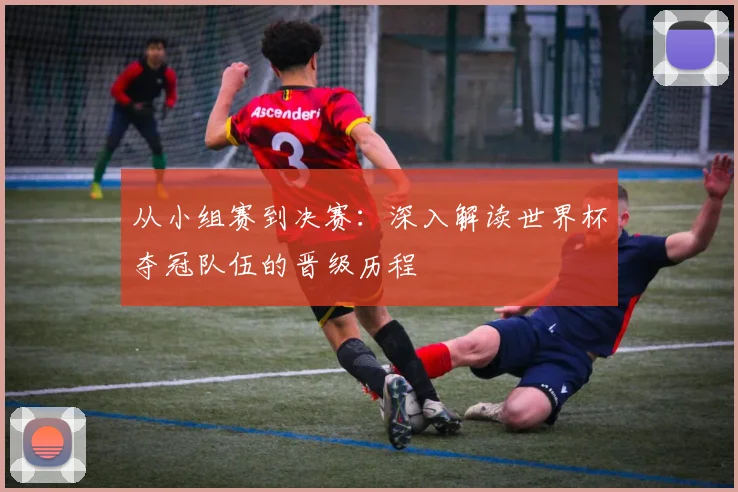 从小组赛到决赛：深入解读世界杯夺冠队伍的晋级历程