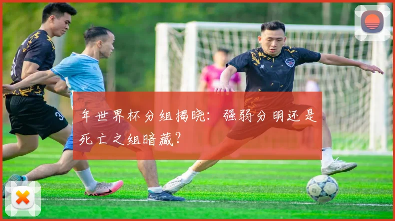 年世界杯分组揭晓:强弱分明还是死亡之组暗藏?
