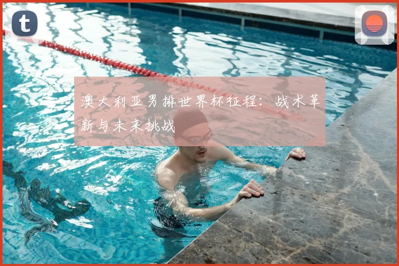 澳大利亚男排世界杯征程：战术革新与未来挑战