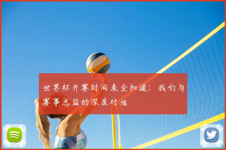 世界杯开赛时间表全知道:我们与赛事总监的深度对话