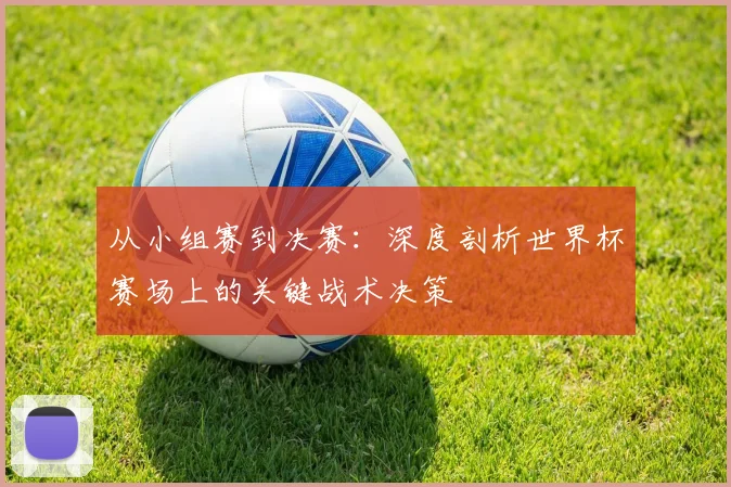 从小组赛到决赛：深度剖析世界杯赛场上的关键战术决策