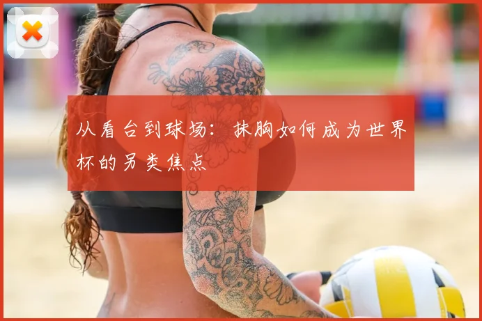 从看台到球场：抹胸如何成为世界杯的另类焦点