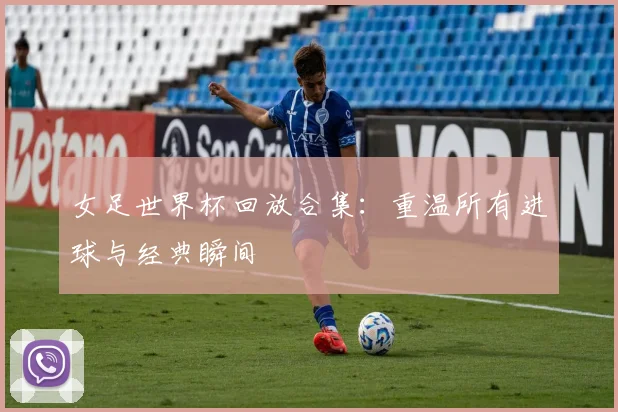 女足世界杯回放合集：重温所有进球与经典瞬间