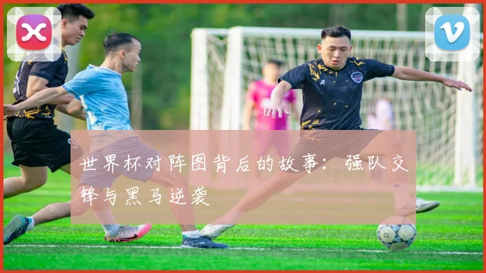世界杯对阵图背后的故事：强队交锋与黑马逆袭