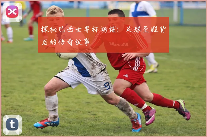 探秘巴西世界杯场馆：足球圣殿背后的传奇故事