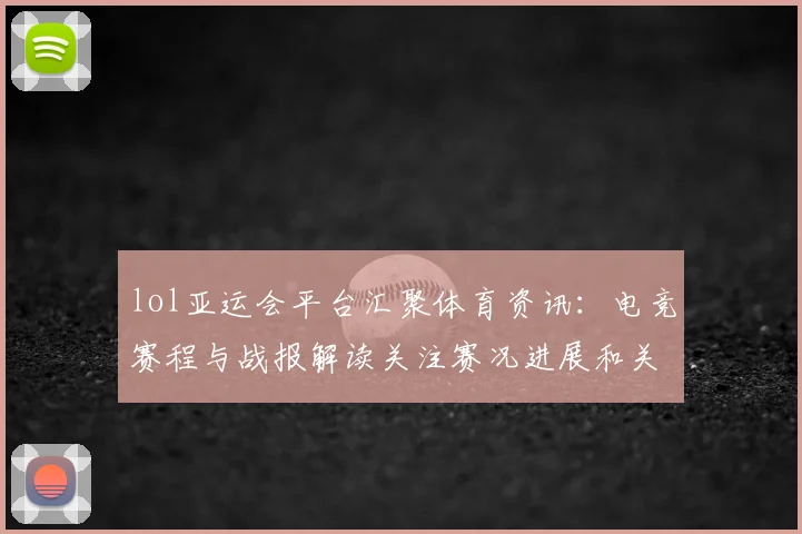 lol亚运会平台汇聚体育资讯：电竞赛程与战报解读关注赛况进展和关键影响