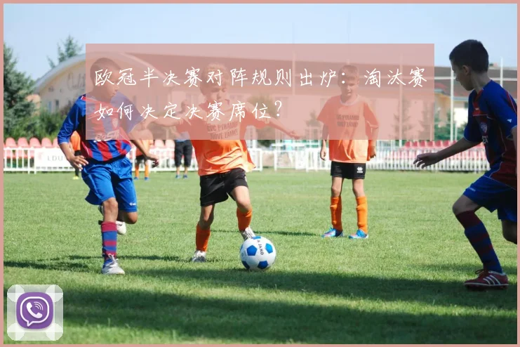 欧冠半决赛对阵规则出炉:淘汰赛如何决定决赛席位?