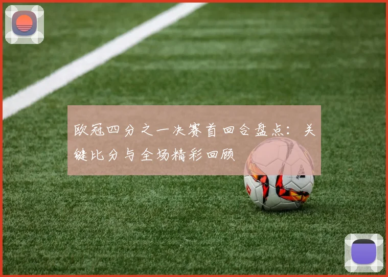 欧冠四分之一决赛首回合盘点：关键比分与全场精彩回顾