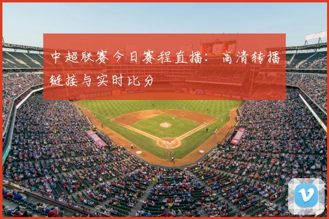 中超联赛今日赛程直播:高清转播链接与实时比分