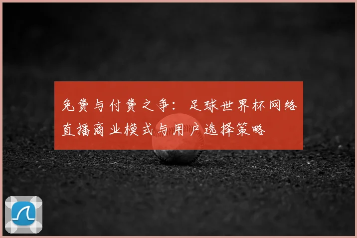 免费与付费之争：足球世界杯网络直播商业模式与用户选择策略