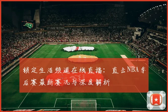 锁定生活频道在线直播：直击NBA季后赛最新赛况与深度解析