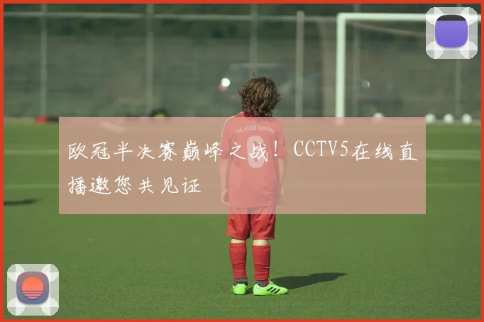 欧冠半决赛巅峰之战!CCTV5在线直播邀您共见证