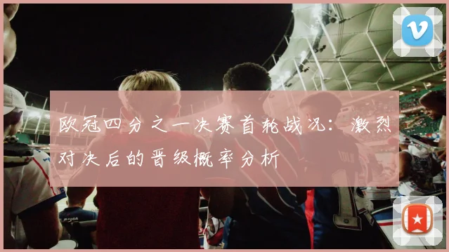 欧冠四分之一决赛首轮战况:激烈对决后的晋级概率分析