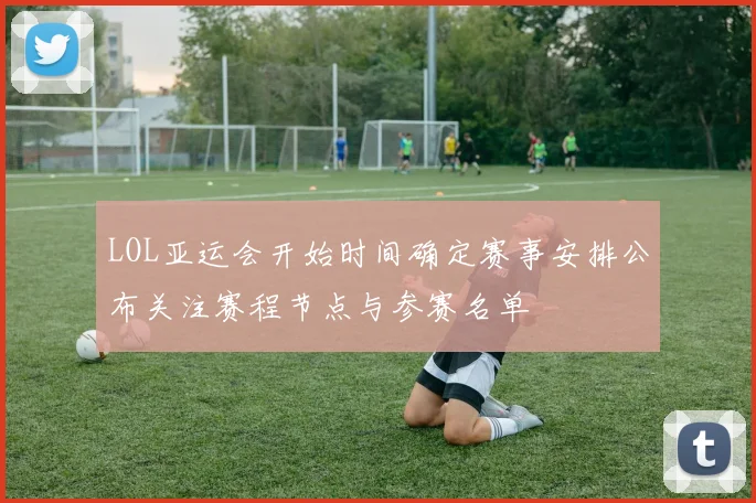 LOL亚运会开始时间确定赛事安排公布关注赛程节点与参赛名单