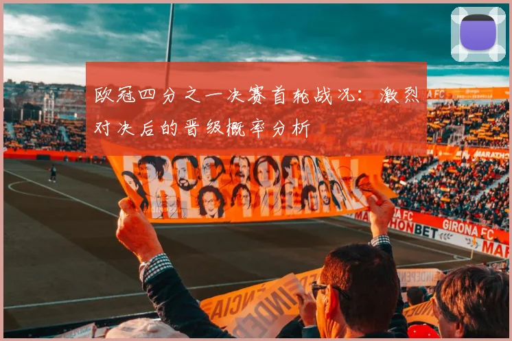 欧冠四分之一决赛首轮战况:激烈对决后的晋级概率分析