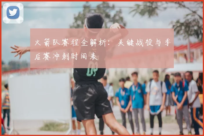 火箭队赛程全解析:关键战役与季后赛冲刺时间表