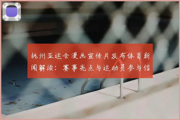 杭州亚运会漫画宣传片发布体育新闻解读：赛事亮点与运动员参与信息汇总