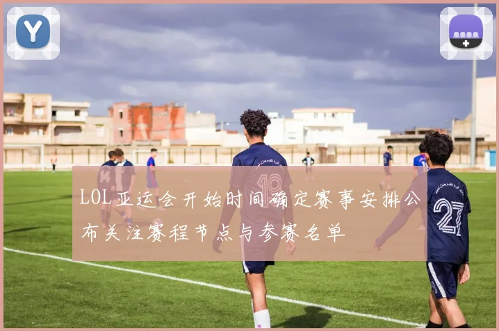 LOL亚运会开始时间确定赛事安排公布关注赛程节点与参赛名单