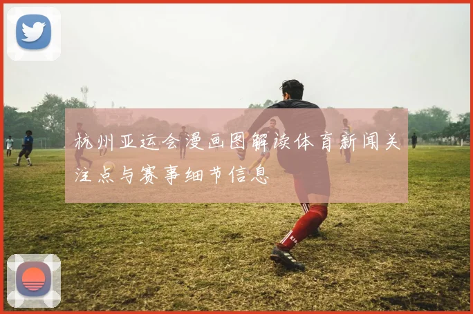 杭州亚运会漫画图解读体育新闻关注点与赛事细节信息
