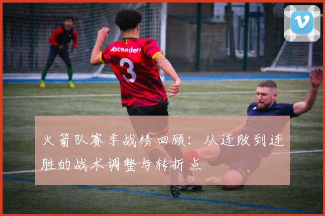 火箭队赛季战绩回顾:从连败到连胜的战术调整与转折点