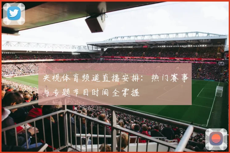 央视体育频道直播安排:热门赛事与专题节目时间全掌握