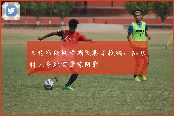 杰伦布朗韧带撕裂赛季报销,凯尔特人争冠前景蒙阴影