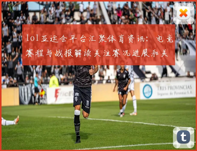 lol亚运会平台汇聚体育资讯：电竞赛程与战报解读关注赛况进展和关键影响